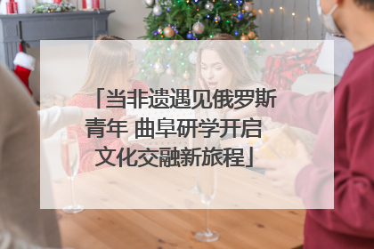 当非遗遇见俄罗斯青年 曲阜研学开启文化交融新旅程