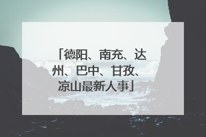 德阳、南充、达州、巴中、甘孜、凉山最新人事