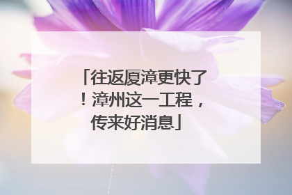往返厦漳更快了！漳州这一工程，传来好消息