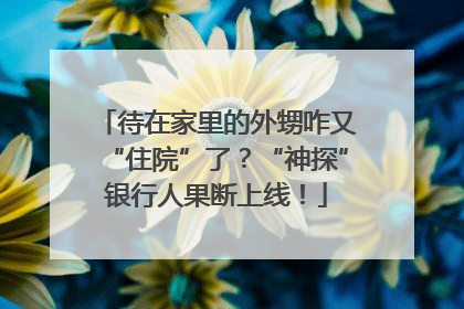 待在家里的外甥咋又“住院”了？“神探”银行人果断上线！
