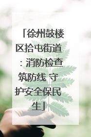 徐州鼓楼区拾屯街道：消防检查筑防线 守护安全保民生