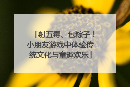 射五毒、包粽子！小朋友游戏中体验传统文化与童趣欢乐