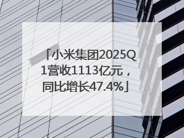小米集团2025Q1营收1113亿元，同比增长47.4%