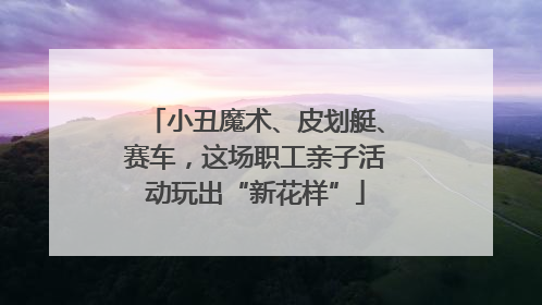 小丑魔术、皮划艇、赛车，这场职工亲子活动玩出“新花样”