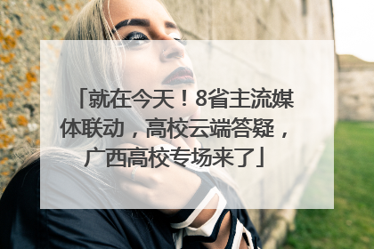 就在今天！8省主流媒体联动，高校云端答疑，广西高校专场来了