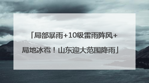 局部暴雨+10级雷雨阵风+局地冰雹！山东迎大范围降雨