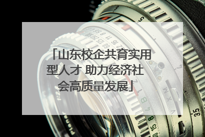 山东校企共育实用型人才 助力经济社会高质量发展