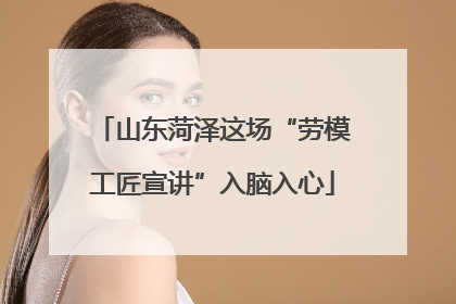 山东菏泽这场“劳模工匠宣讲”入脑入心