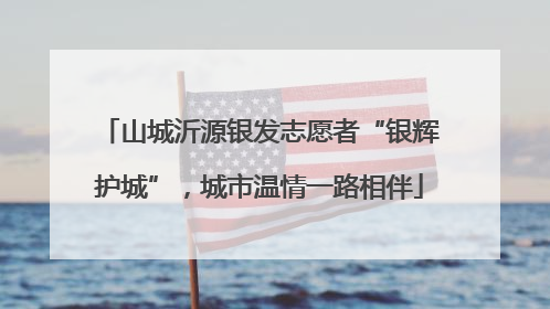 山城沂源银发志愿者“银辉护城”，城市温情一路相伴