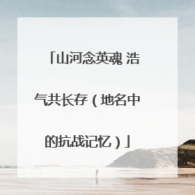 山河念英魂 浩气共长存（地名中的抗战记忆）