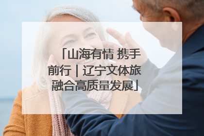 山海有情 携手前行｜辽宁文体旅融合高质量发展