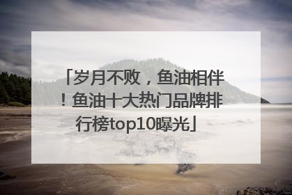 岁月不败，鱼油相伴！鱼油十大热门品牌排行榜top10曝光