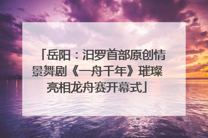 岳阳：汨罗首部原创情景舞剧《一舟千年》璀璨亮相龙舟赛开幕式