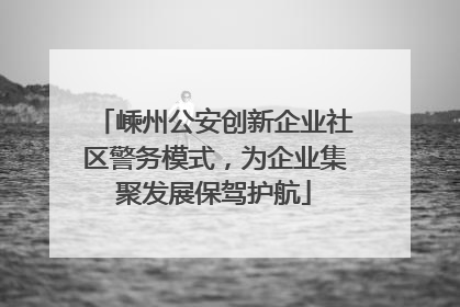 嵊州公安创新企业社区警务模式，为企业集聚发展保驾护航