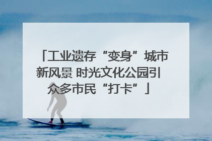 工业遗存“变身”城市新风景 时光文化公园引众多市民“打卡”
