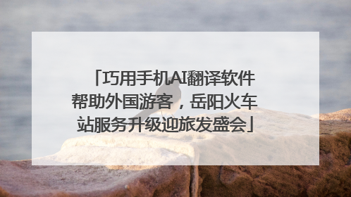 巧用手机AI翻译软件帮助外国游客，岳阳火车站服务升级迎旅发盛会