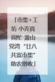 市集+工坊 小弄真闹忙 萧山党湾“廿八共富市集”助农增收