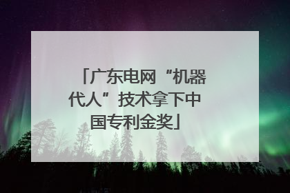 广东电网“机器代人”技术拿下中国专利金奖