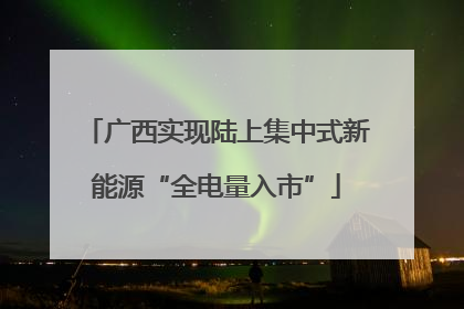 广西实现陆上集中式新能源“全电量入市”