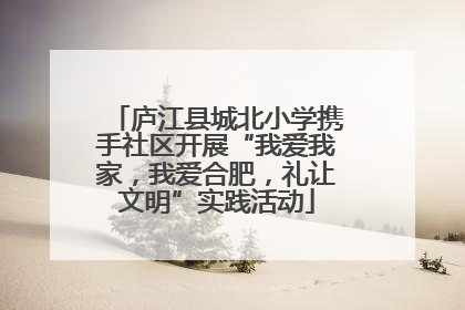 庐江县城北小学携手社区开展“我爱我家，我爱合肥，礼让文明”实践活动