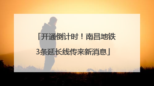 开通倒计时！南昌地铁3条延长线传来新消息