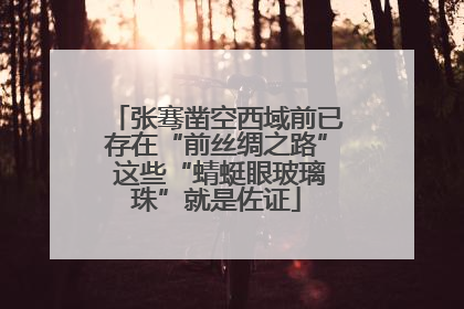 张骞凿空西域前已存在“前丝绸之路” 这些“蜻蜓眼玻璃珠”就是佐证