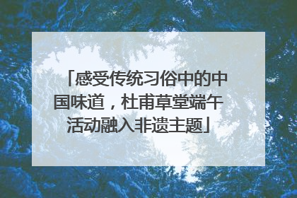 感受传统习俗中的中国味道，杜甫草堂端午活动融入非遗主题