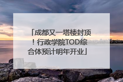 成都又一塔楼封顶！行政学院TOD综合体预计明年开业