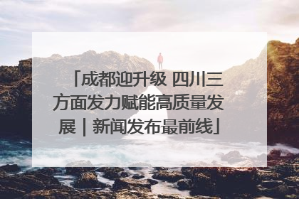 成都迎升级 四川三方面发力赋能高质量发展｜新闻发布最前线