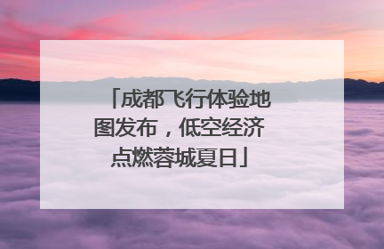成都飞行体验地图发布，低空经济点燃蓉城夏日