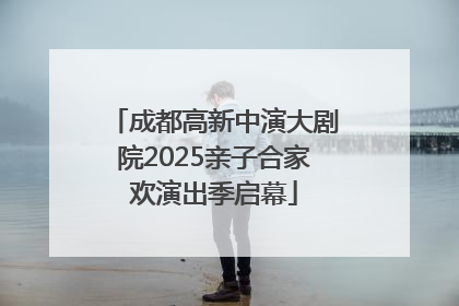 成都高新中演大剧院2025亲子合家欢演出季启幕