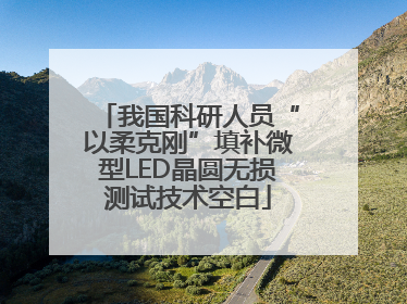 我国科研人员“以柔克刚”填补微型LED晶圆无损测试技术空白