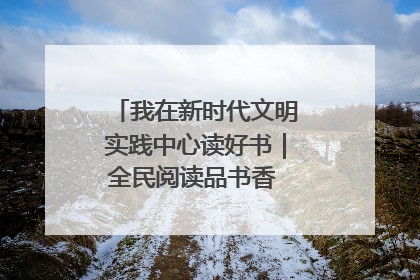 我在新时代文明实践中心读好书｜全民阅读品书香 文明新风润心田