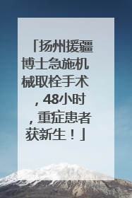扬州援疆博士急施机械取栓手术，48小时，重症患者获新生！