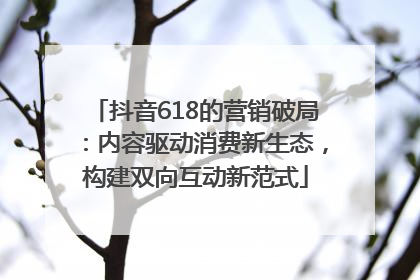抖音618的营销破局：内容驱动消费新生态，构建双向互动新范式