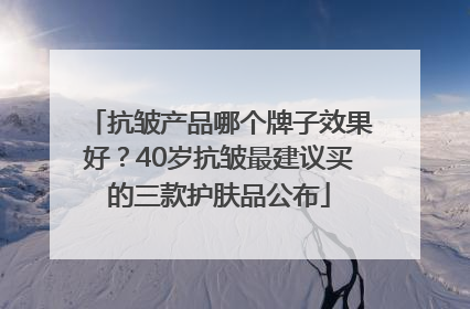 抗皱产品哪个牌子效果好？40岁抗皱最建议买的三款护肤品公布