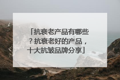 抗衰老产品有哪些？抗衰老好的产品，十大抗皱品牌分享