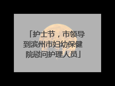 护士节，市领导到滨州市妇幼保健院慰问护理人员