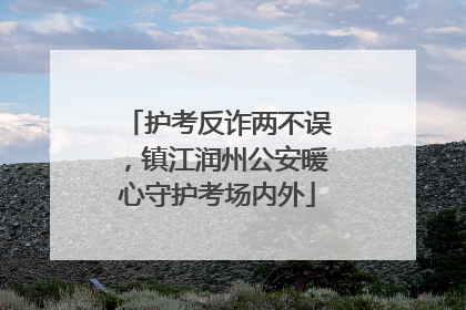 护考反诈两不误，镇江润州公安暖心守护考场内外