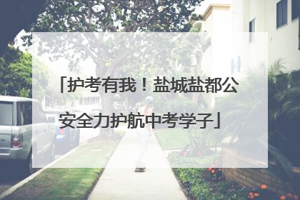 护考有我！盐城盐都公安全力护航中考学子