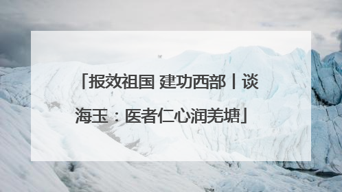 报效祖国 建功西部丨谈海玉：医者仁心润羌塘