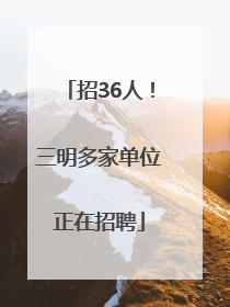 招36人！三明多家单位正在招聘