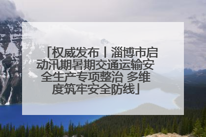 权威发布丨淄博市启动汛期暑期交通运输安全生产专项整治 多维度筑牢安全防线