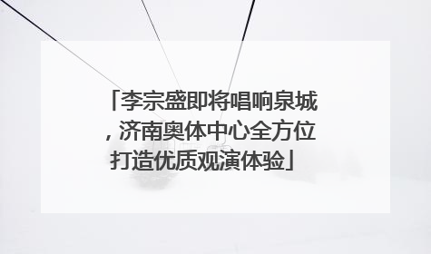 李宗盛即将唱响泉城，济南奥体中心全方位打造优质观演体验