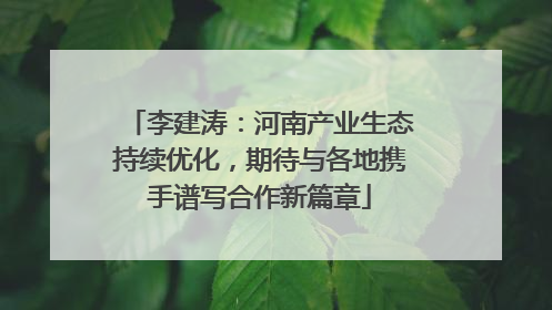 李建涛：河南产业生态持续优化，期待与各地携手谱写合作新篇章