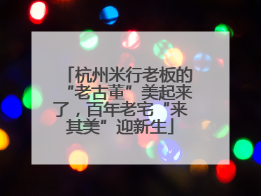 杭州米行老板的“老古董”美起来了，百年老宅“来其美”迎新生