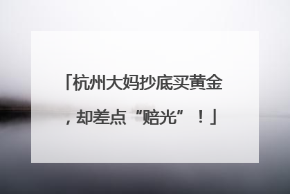 杭州大妈抄底买黄金，却差点“赔光”！