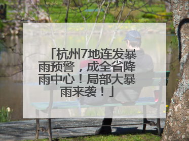 杭州7地连发暴雨预警，成全省降雨中心！局部大暴雨来袭！