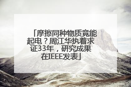 摩擦同种物质竟能起电？周江华执着求证33年，研究成果在IEEE发表