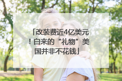 改装费近4亿美元！白来的“礼物”美国并非不花钱